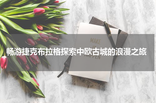  畅游捷克布拉格探索中欧古城的浪漫之旅