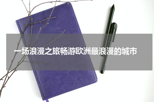  一场浪漫之旅畅游欧洲最浪漫的城市