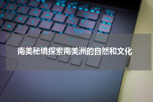  南美秘境探索南美洲的自然和文化