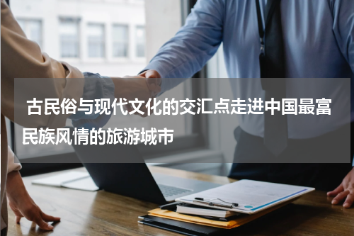  古民俗与现代文化的交汇点走进中国最富民族风情的旅游城市
