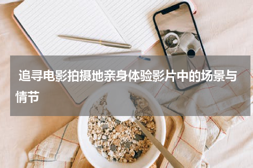  追寻电影拍摄地亲身体验影片中的场景与情节