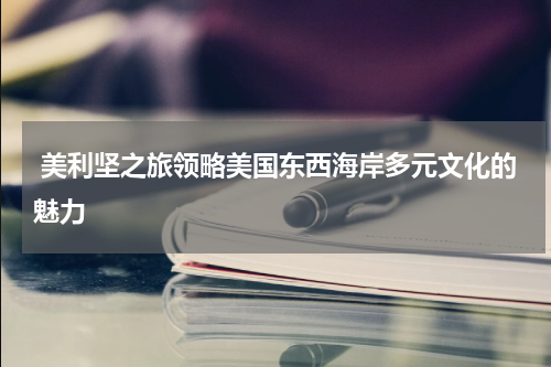  美利坚之旅领略美国东西海岸多元文化的魅力