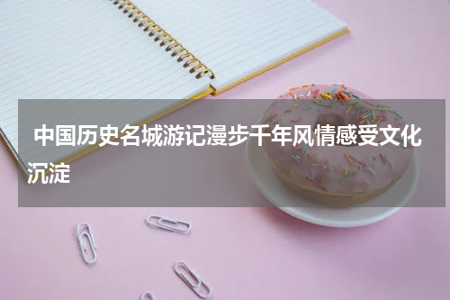  中国历史名城游记漫步千年风情感受文化沉淀