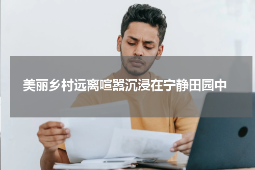  美丽乡村远离喧嚣沉浸在宁静田园中