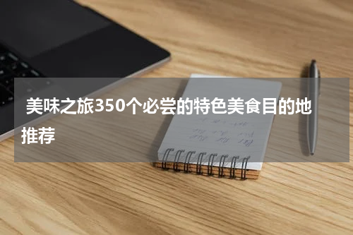  美味之旅350个必尝的特色美食目的地推荐