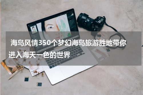  海岛风情350个梦幻海岛旅游胜地带你进入海天一色的世界