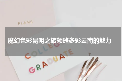  魔幻色彩昆明之旅领略多彩云南的魅力