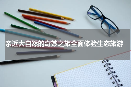  亲近大自然的奇妙之旅全面体验生态旅游