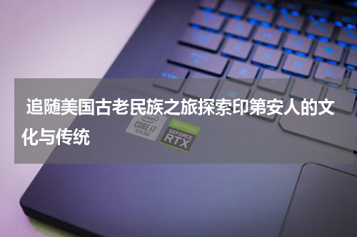  追随美国古老民族之旅探索印第安人的文化与传统