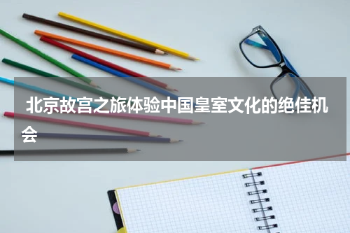  北京故宫之旅体验中国皇室文化的绝佳机会