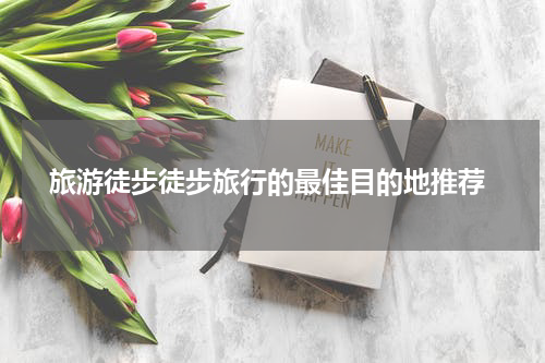  旅游徒步徒步旅行的最佳目的地推荐