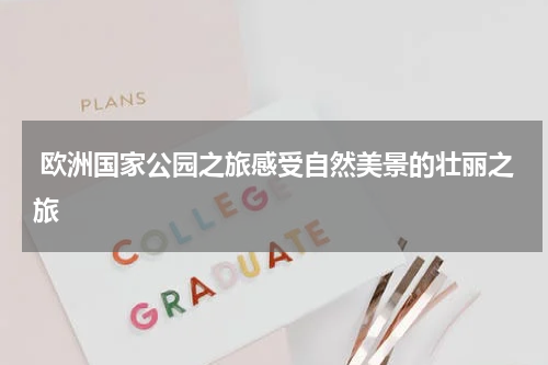  欧洲国家公园之旅感受自然美景的壮丽之旅