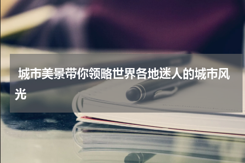  城市美景带你领略世界各地迷人的城市风光