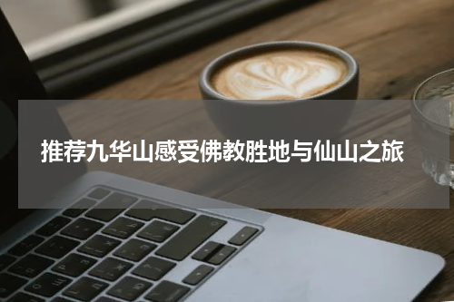  推荐九华山感受佛教胜地与仙山之旅