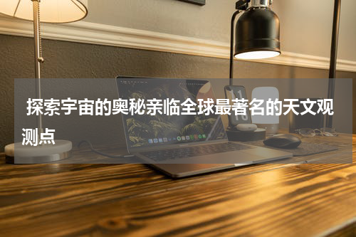  探索宇宙的奥秘亲临全球最著名的天文观测点