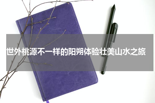  世外桃源不一样的阳朔体验壮美山水之旅