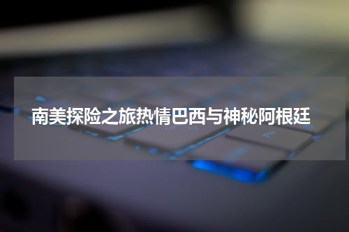  南美探险之旅热情巴西与神秘阿根廷