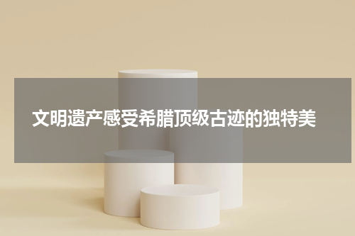  文明遗产感受希腊顶级古迹的独特美