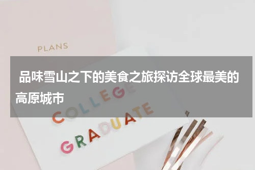  品味雪山之下的美食之旅探访全球最美的高原城市
