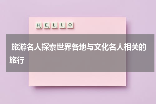  旅游名人探索世界各地与文化名人相关的旅行