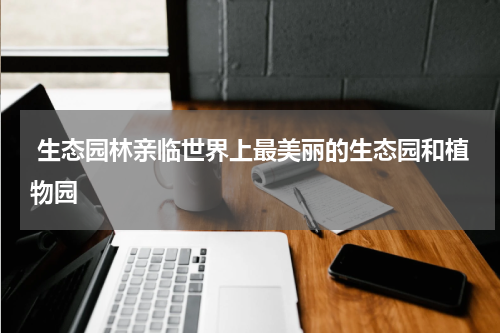  生态园林亲临世界上最美丽的生态园和植物园