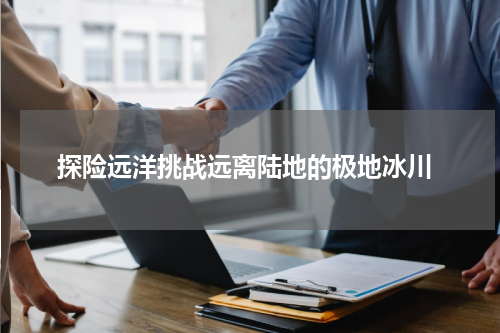  探险远洋挑战远离陆地的极地冰川