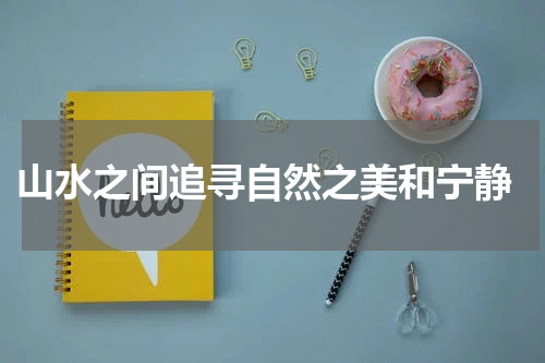 山水之间追寻自然之美和宁静