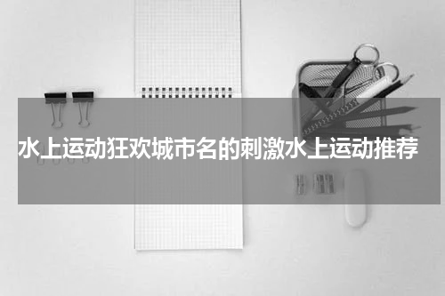  水上运动狂欢城市名的刺激水上运动推荐