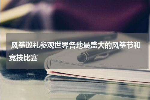  风筝巡礼参观世界各地最盛大的风筝节和竞技比赛