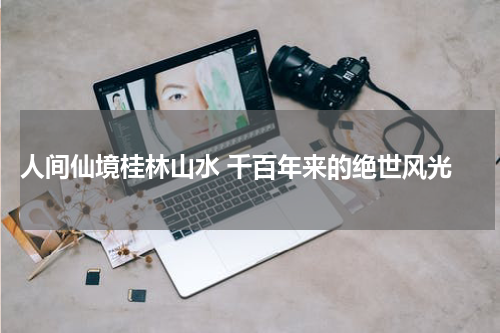  人间仙境桂林山水 千百年来的绝世风光