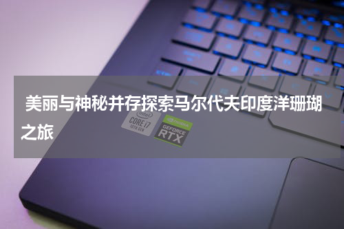  美丽与神秘并存探索马尔代夫印度洋珊瑚之旅