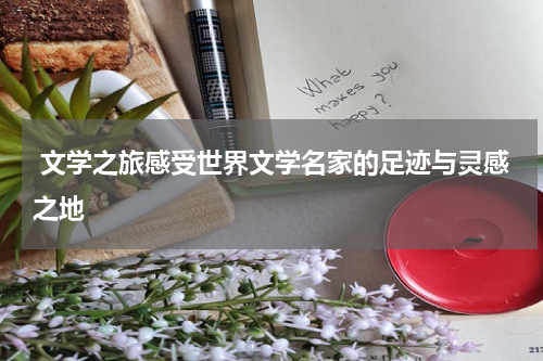  文学之旅感受世界文学名家的足迹与灵感之地