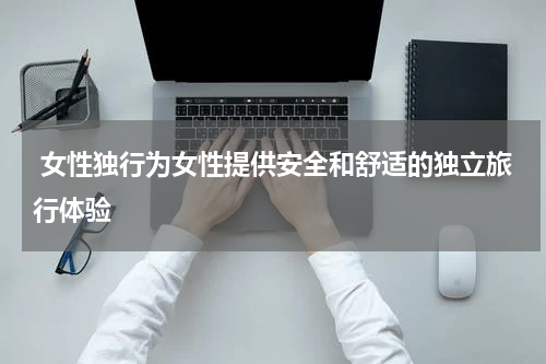  女性独行为女性提供安全和舒适的独立旅行体验