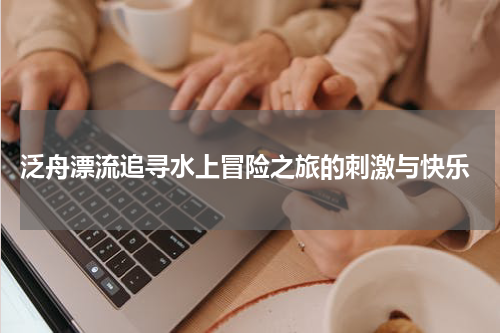  泛舟漂流追寻水上冒险之旅的刺激与快乐