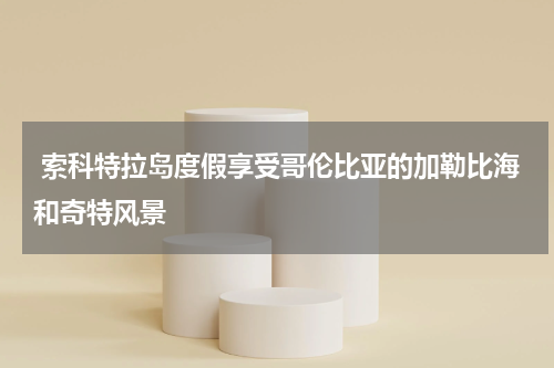 索科特拉岛度假享受哥伦比亚的加勒比海和奇特风景