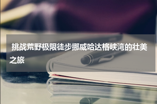  挑战荒野极限徒步挪威哈达格峡湾的壮美之旅