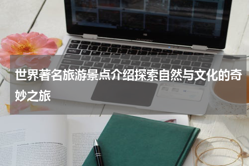 世界著名旅游景点介绍探索自然与文化的奇妙之旅