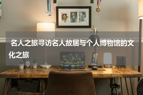  名人之旅寻访名人故居与个人博物馆的文化之旅