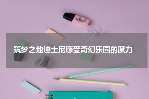  筑梦之地迪士尼感受奇幻乐园的魔力