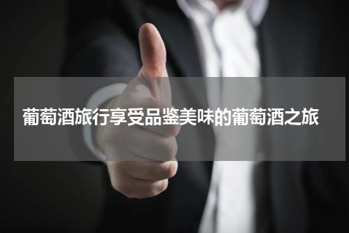  葡萄酒旅行享受品鉴美味的葡萄酒之旅