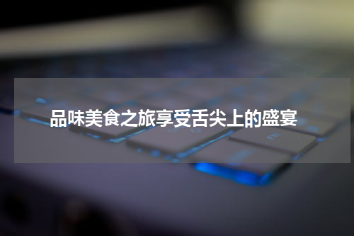  品味美食之旅享受舌尖上的盛宴