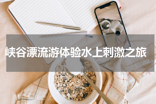  峡谷漂流游体验水上刺激之旅