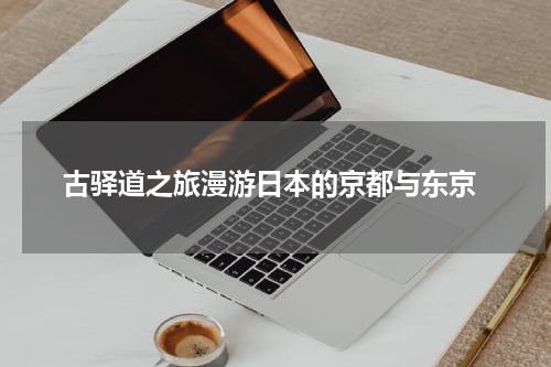  古驿道之旅漫游日本的京都与东京