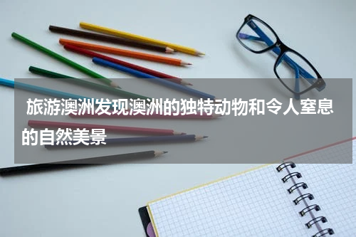  旅游澳洲发现澳洲的独特动物和令人窒息的自然美景