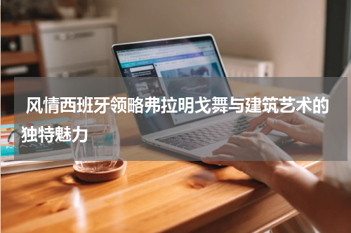  风情西班牙领略弗拉明戈舞与建筑艺术的独特魅力