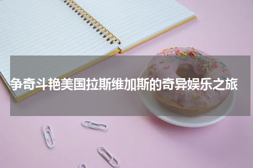  争奇斗艳美国拉斯维加斯的奇异娱乐之旅