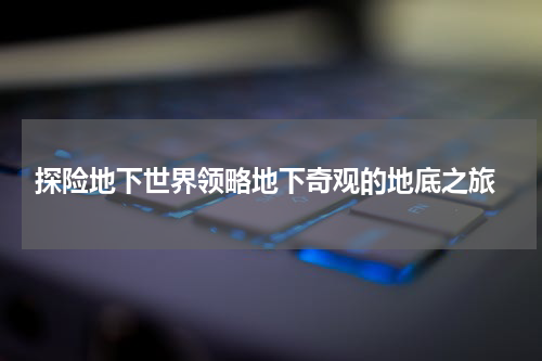  探险地下世界领略地下奇观的地底之旅