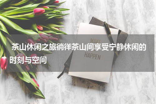  茶山休闲之旅徜徉茶山间享受宁静休闲的时刻与空间