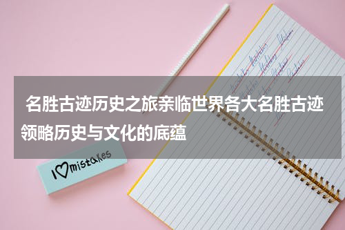  名胜古迹历史之旅亲临世界各大名胜古迹领略历史与文化的底蕴