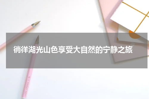  徜徉湖光山色享受大自然的宁静之旅